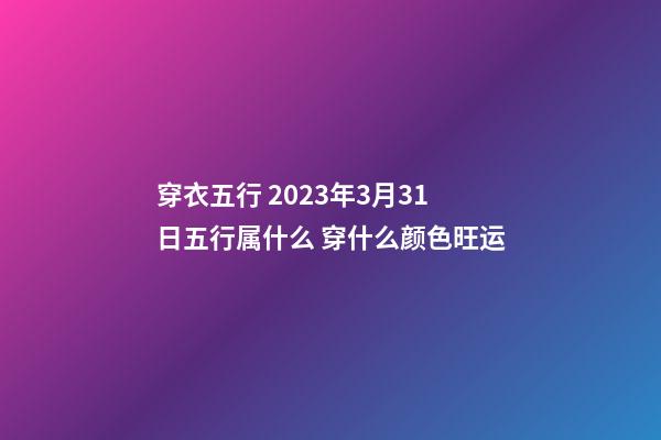 穿衣五行 2023年3月31日五行属什么 穿什么颜色旺运